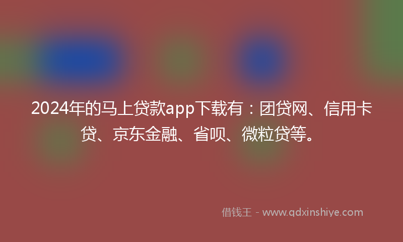 2024年的马上贷款app下载有：团贷网、信用卡贷、京东金融、省呗、微粒贷等。