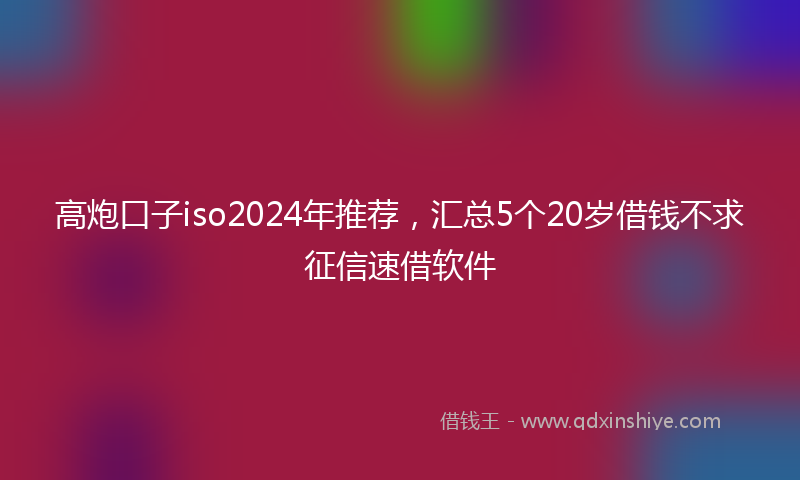 高炮口子iso2024年推荐，汇总5个20岁借钱不求征信速借软件