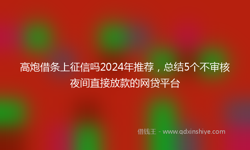 高炮借条上征信吗2024年推荐，总结5个不审核夜间直接放款的网贷平台