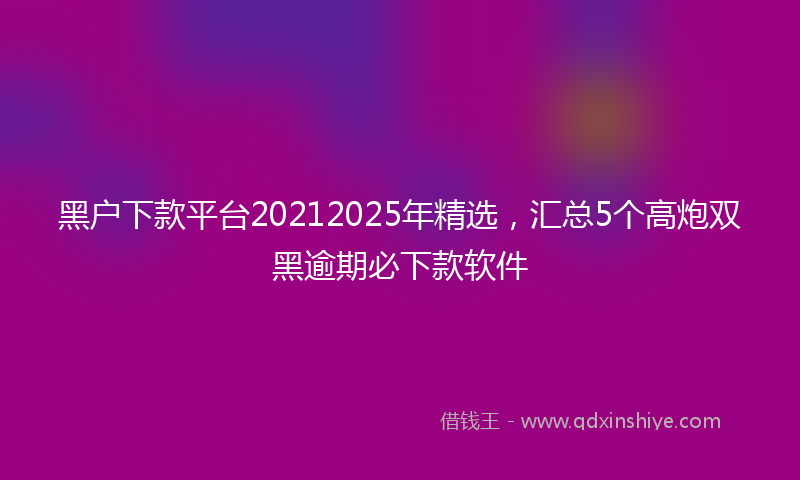黑户下款平台20212025年精选，汇总5个高炮双黑逾期必下款软件