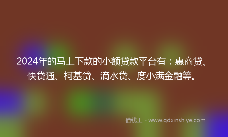 2024年的马上下款的小额贷款平台有：惠商贷、快贷通、柯基贷、滴水贷、度小满金融等。
