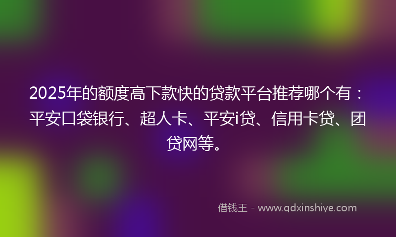 2025年的额度高下款快的贷款平台推荐哪个有：平安口袋银行、超人卡、平安i贷、信用卡贷、团贷网等。