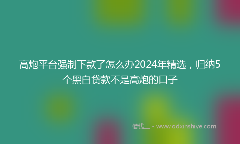 高炮平台强制下款了怎么办2024年精选，归纳5个黑白贷款不是高炮的口子