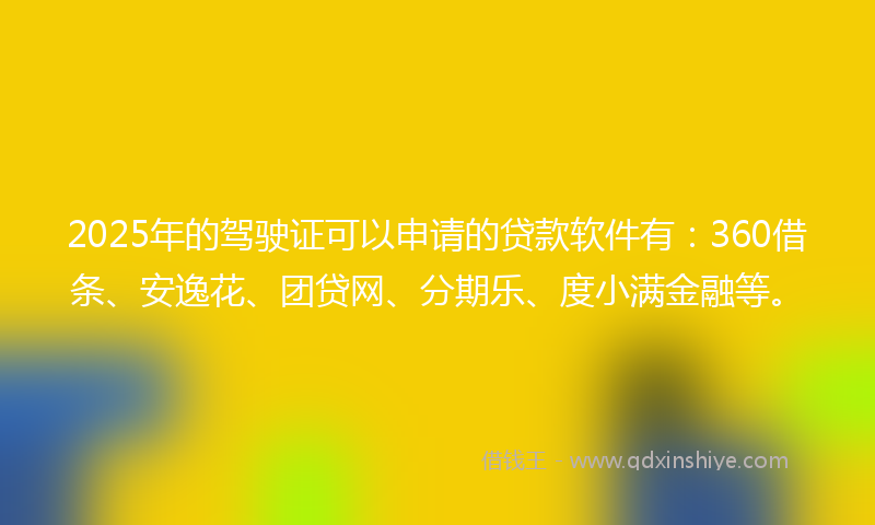 2025年的驾驶证可以申请的贷款软件有：360借条、安逸花、团贷网、分期乐、度小满金融等。