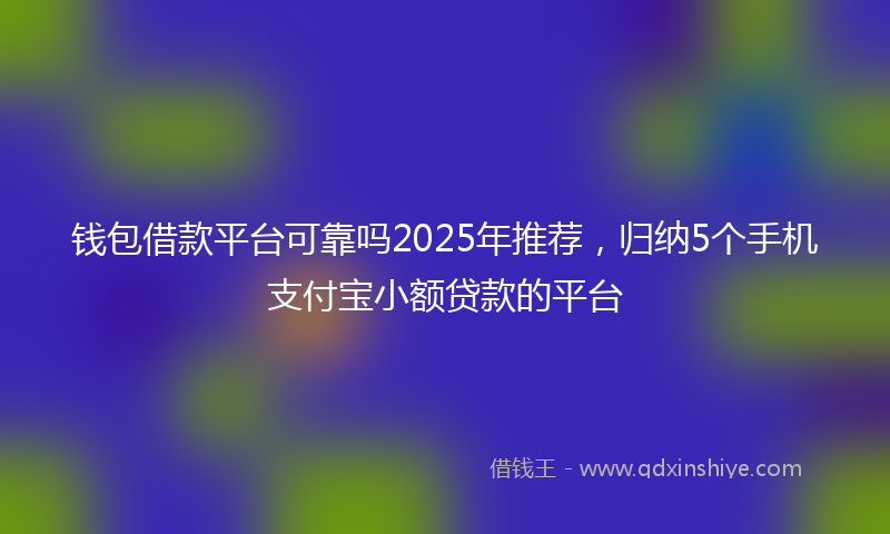 钱包借款平台可靠吗2025年推荐，归纳5个手机支付宝小额贷款的平台