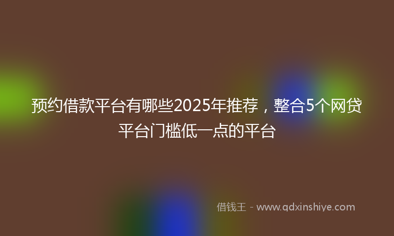 预约借款平台有哪些2025年推荐，整合5个网贷平台门槛低一点的平台