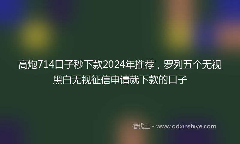 高炮714口子秒下款2024年推荐，罗列五个无视黑白无视征信申请就下款的口子