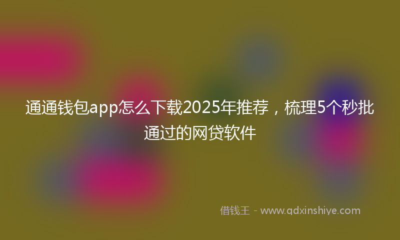 通通钱包app怎么下载2025年推荐，梳理5个秒批通过的网贷软件