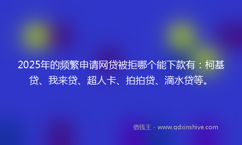 2025年的频繁申请网贷被拒哪个能下款有：柯基贷、我来贷、超人卡、拍拍贷、滴水贷等。