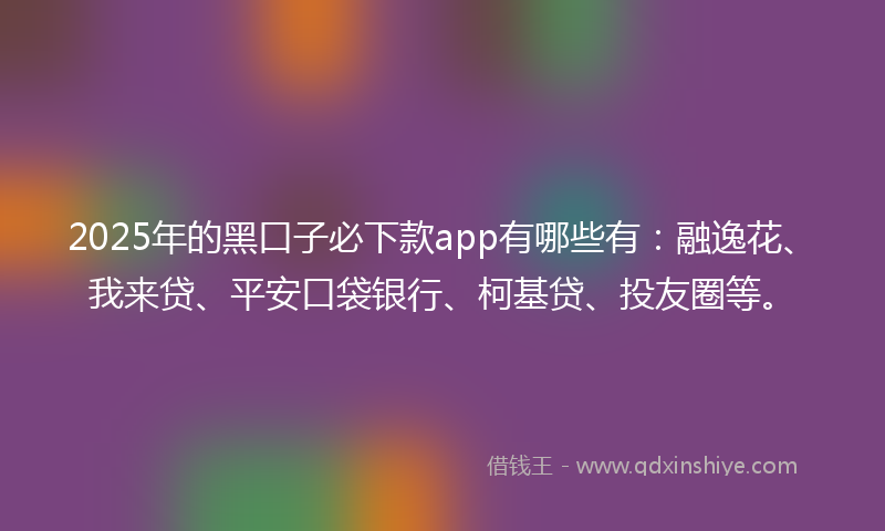 2025年的黑口子必下款app有哪些有：融逸花、我来贷、平安口袋银行、柯基贷、投友圈等。