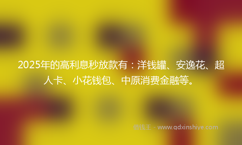 2025年的高利息秒放款有：洋钱罐、安逸花、超人卡、小花钱包、中原消费金融等。
