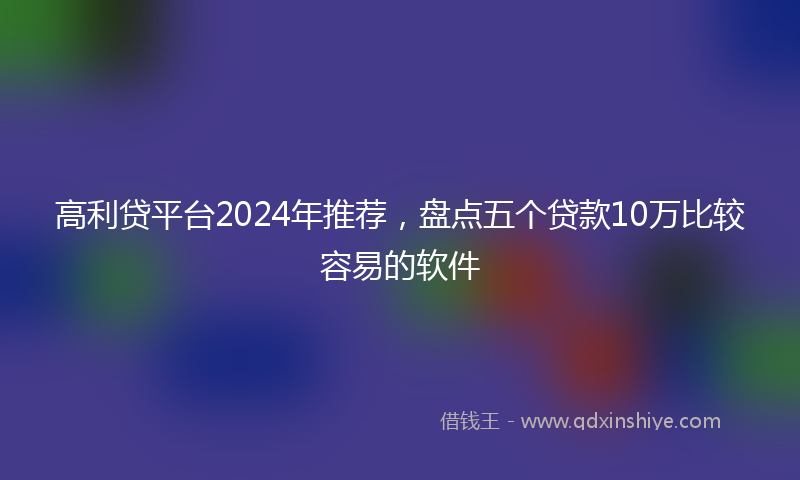 高利贷平台2024年推荐，盘点五个贷款10万比较容易的软件