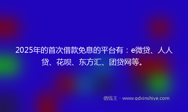 2025年的首次借款免息的平台有：e微贷、人人贷、花呗、东方汇、团贷网等。