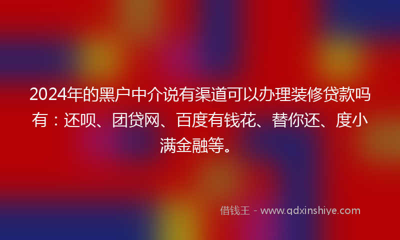 2024年的黑户中介说有渠道可以办理装修贷款吗有：还呗、团贷网、百度有钱花、替你还、度小满金融等。