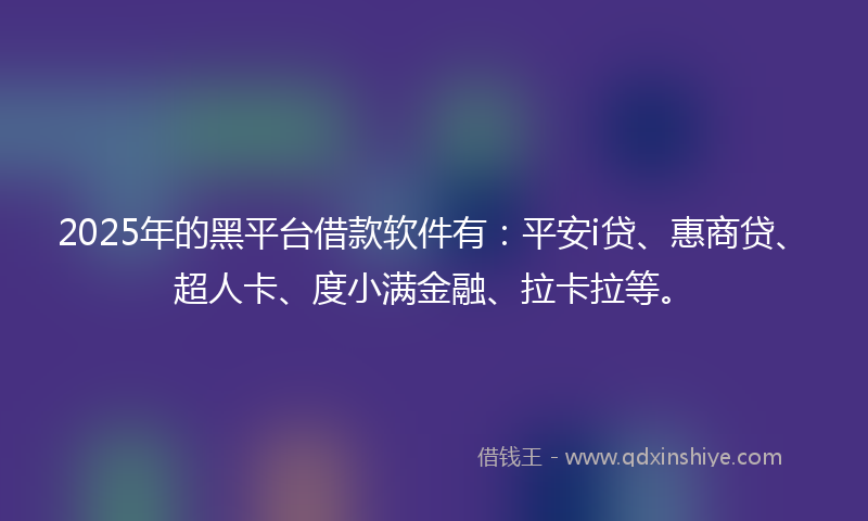 2025年的黑平台借款软件有：平安i贷、惠商贷、超人卡、度小满金融、拉卡拉等。