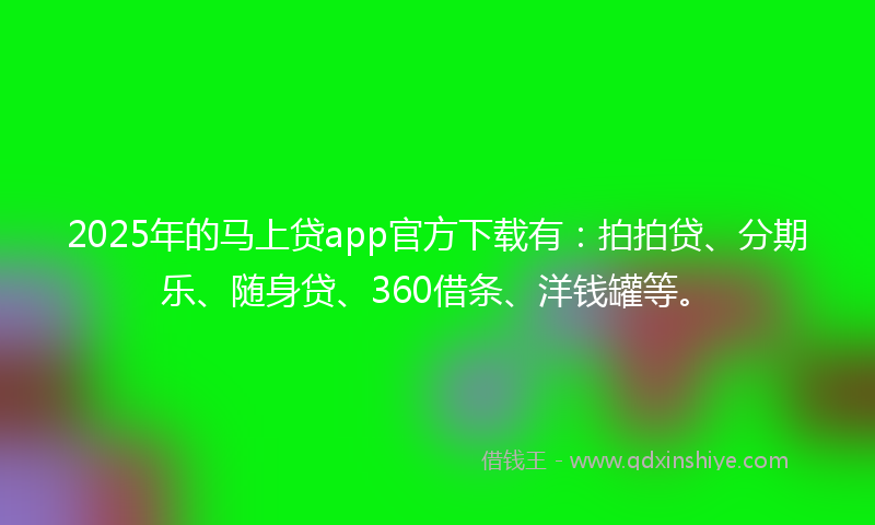 2025年的马上贷app官方下载有：拍拍贷、分期乐、随身贷、360借条、洋钱罐等。