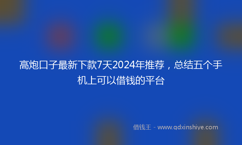 高炮口子最新下款7天2024年推荐，总结五个手机上可以借钱的平台