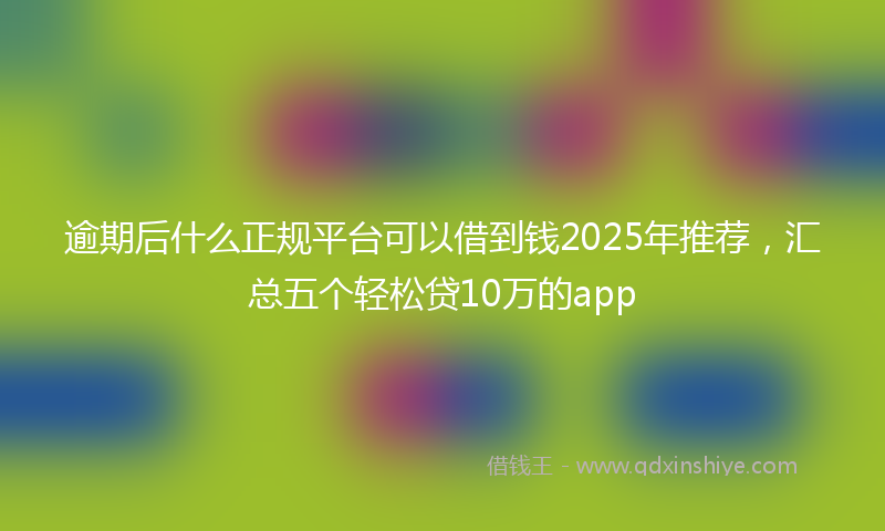 逾期后什么正规平台可以借到钱2025年推荐，汇总五个轻松贷10万的app