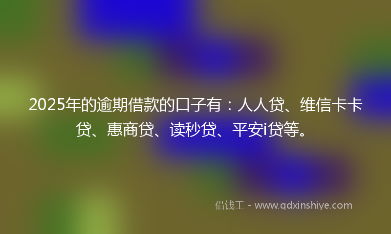 2025年的逾期借款的口子有：人人贷、维信卡卡贷、惠商贷、读秒贷、平安i贷等。