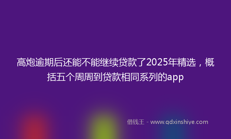 高炮逾期后还能不能继续贷款了2025年精选，概括五个周周到贷款相同系列的app