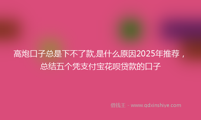 高炮口子总是下不了款,是什么原因2025年推荐，总结五个凭支付宝花呗贷款的口子