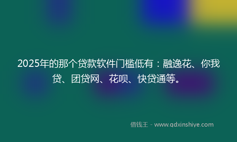 2025年的那个贷款软件门槛低有：融逸花、你我贷、团贷网、花呗、快贷通等。