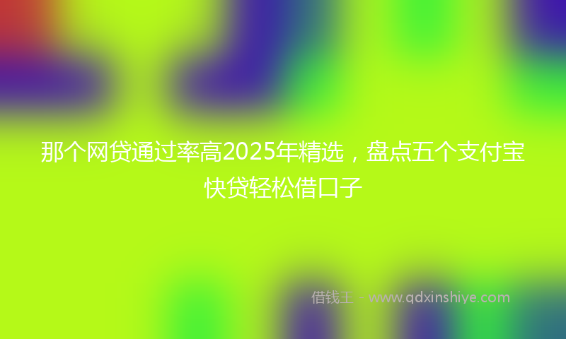 那个网贷通过率高2025年精选，盘点五个支付宝快贷轻松借口子