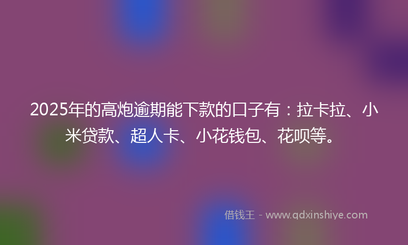 2025年的高炮逾期能下款的口子有：拉卡拉、小米贷款、超人卡、小花钱包、花呗等。