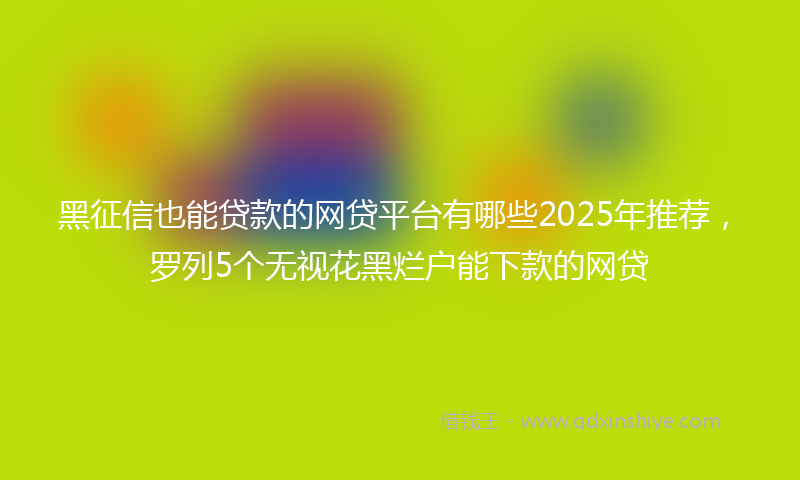 黑征信也能贷款的网贷平台有哪些2025年推荐，罗列5个无视花黑烂户能下款的网贷