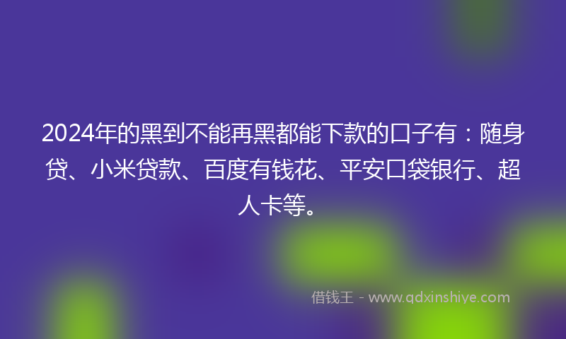 2024年的黑到不能再黑都能下款的口子有：随身贷、小米贷款、百度有钱花、平安口袋银行、超人卡等。