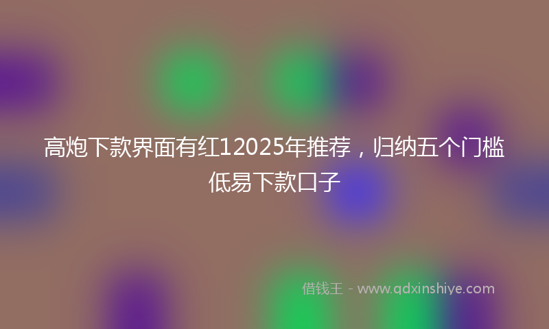 高炮下款界面有红12025年推荐，归纳五个门槛低易下款口子