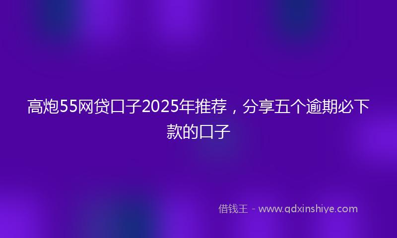 高炮55网贷口子2025年推荐，分享五个逾期必下款的口子