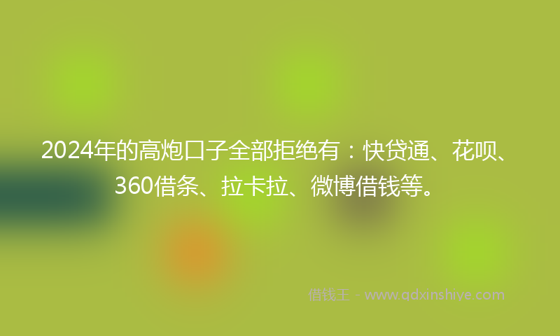 2024年的高炮口子全部拒绝有：快贷通、花呗、360借条、拉卡拉、微博借钱等。