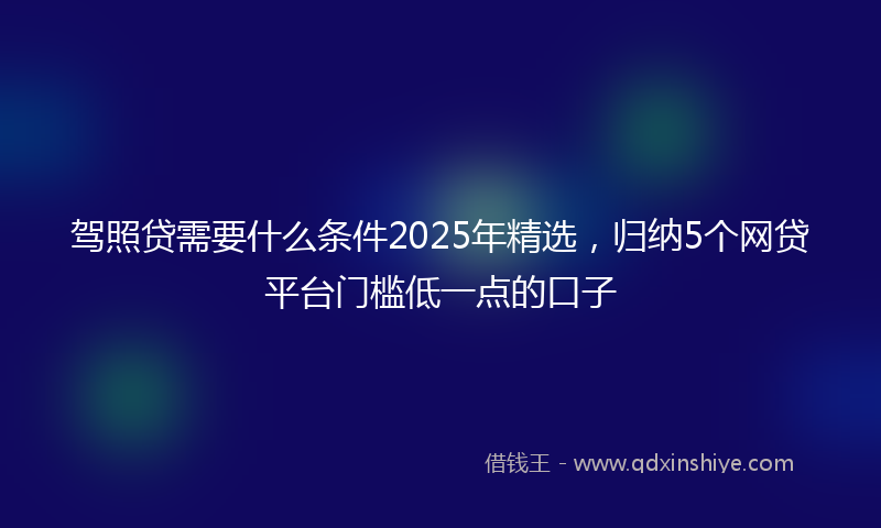 驾照贷需要什么条件2025年精选，归纳5个网贷平台门槛低一点的口子