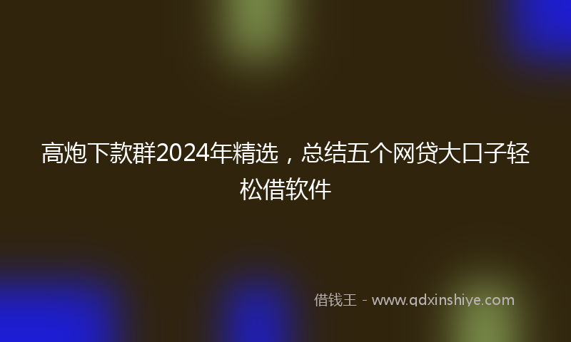 高炮下款群2024年精选，总结五个网贷大口子轻松借软件