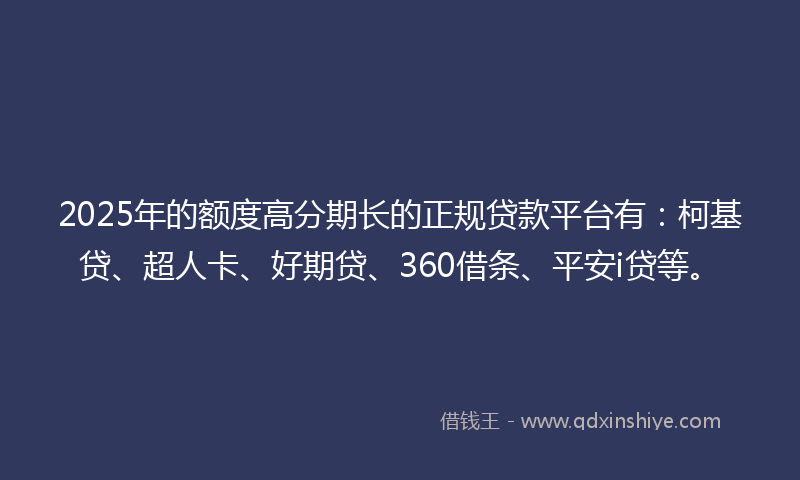 2025年的额度高分期长的正规贷款平台有：柯基贷、超人卡、好期贷、360借条、平安i贷等。