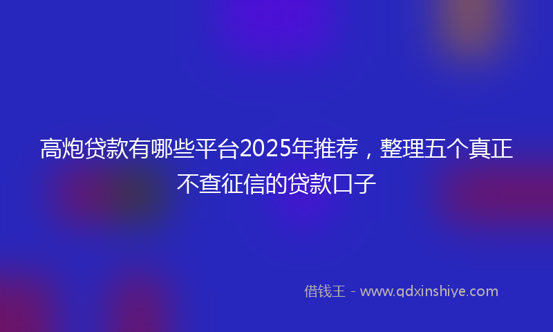 高炮贷款有哪些平台2025年推荐，整理五个真正不查征信的贷款口子
