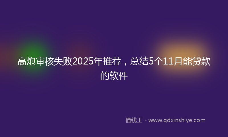 高炮审核失败2025年推荐，总结5个11月能贷款的软件