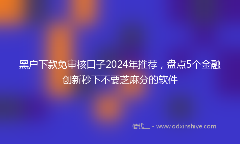黑户下款免审核口子2024年推荐，盘点5个金融创新秒下不要芝麻分的软件