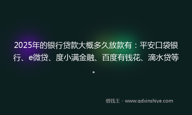 2025年的银行贷款大概多久放款有：平安口袋银行、e微贷、度小满金融、百度有钱花、滴水贷等。