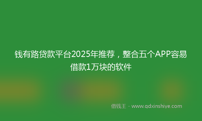 钱有路贷款平台2025年推荐，整合五个APP容易借款1万块的软件