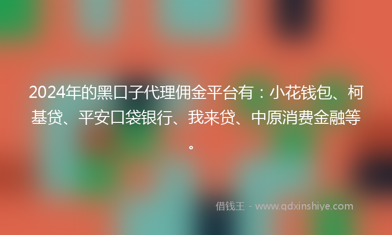 2024年的黑口子代理佣金平台有：小花钱包、柯基贷、平安口袋银行、我来贷、中原消费金融等。
