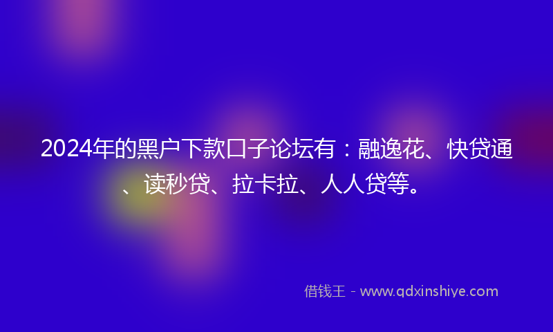 2024年的黑户下款口子论坛有：融逸花、快贷通、读秒贷、拉卡拉、人人贷等。