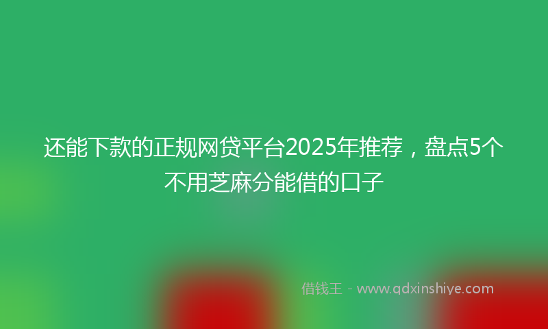 还能下款的正规网贷平台2025年推荐，盘点5个不用芝麻分能借的口子