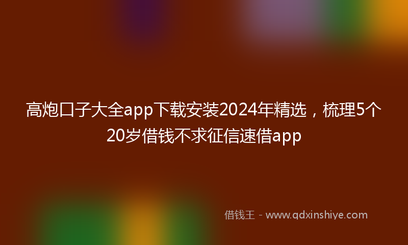 高炮口子大全app下载安装2024年精选，梳理5个20岁借钱不求征信速借app