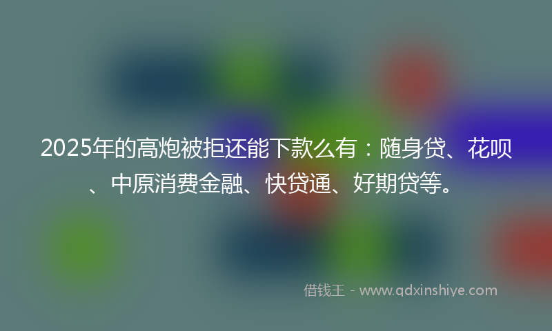 2025年的高炮被拒还能下款么有：随身贷、花呗、中原消费金融、快贷通、好期贷等。