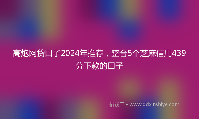 高炮网贷口子2024年推荐，整合5个芝麻信用439分下款的口子