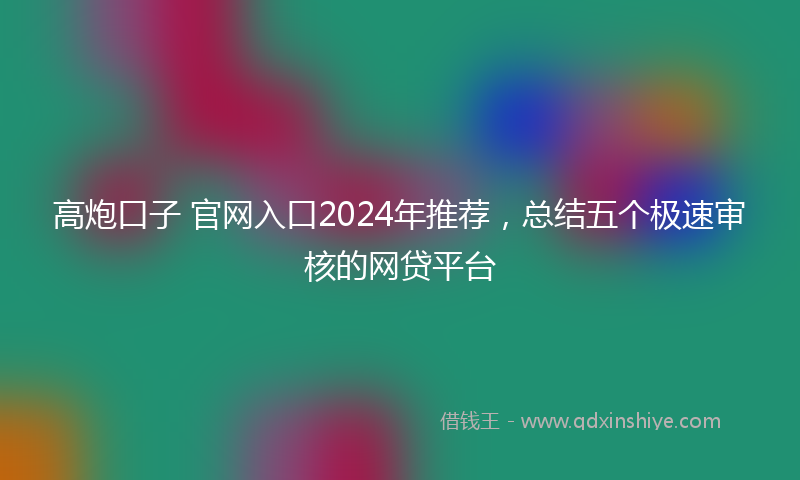 高炮口子 官网入口2024年推荐，总结五个极速审核的网贷平台