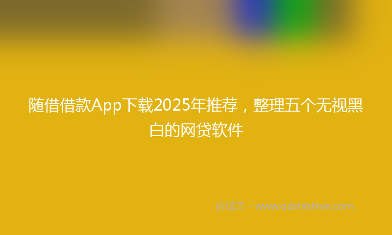 随借借款App下载2025年推荐，整理五个无视黑白的网贷软件