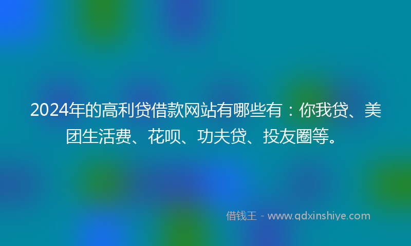 2024年的高利贷借款网站有哪些有：你我贷、美团生活费、花呗、功夫贷、投友圈等。